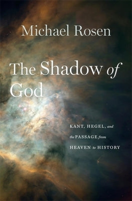The Shadow of God: Kant, Hegel, and the Passage from Heaven to History by Rosen, Michael