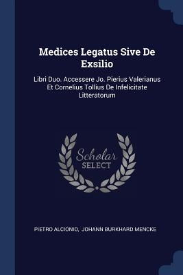 Medices Legatus Sive De Exsilio: Libri Duo. Accessere Jo. Pierius Valerianus Et Cornelius Tollius De Infelicitate Litteratorum by Alcionio, Pietro