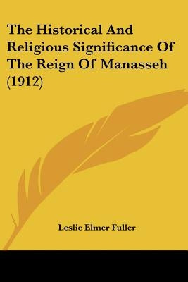 The Historical And Religious Significance Of The Reign Of Manasseh (1912) by Fuller, Leslie Elmer