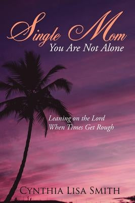 Single Mom You Are Not Alone: Leaning on the Lord When Times Get Rough by Smith, Cynthia Lisa