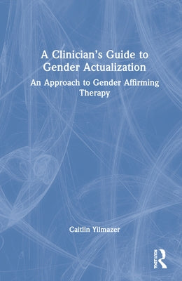 A Clinician's Guide to Gender Actualization: An Approach to Gender Affirming Therapy by Yilmazer, Caitlin