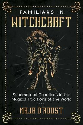 Familiars in Witchcraft: Supernatural Guardians in the Magical Traditions of the World by D'Aoust, Maja