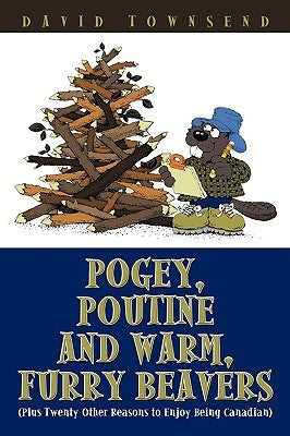 Pogey, Poutine and Warm, Furry Beavers: Plus Twenty Other Reasons to Enjoy Being Canadian by Townsend, David