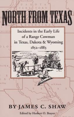North from Texas: Incidents in the Early Life of a Range Cowman in Texas, Dakota, and Wyoming, 1852-1883 by Shaw, James C.