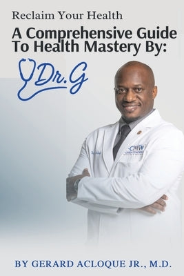 Reclaim Your Health Comprehensive Guide To Health Mastery By: Dr. G by Acloque, Gerard, Jr.