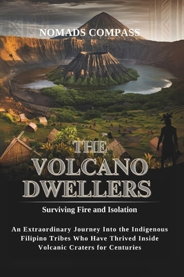 The Volcano Dwellers: Surviving Fire and Isolation: An Extraordinary Journey Into the Indigenous Filipino Tribes Who Have Thrived Inside Volcanic Crat by Compass, Nomads