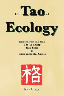 The Tao of Ecology: Wisdom from Lao Tzu's Tao Te Ching In a Time of Environmental Crisis by Grigg, Ray