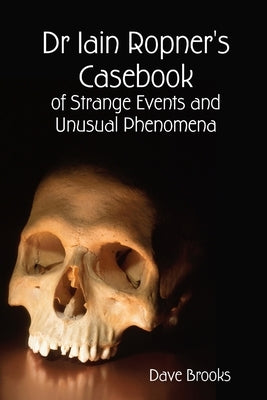 Dr Iain Ropner's Casebook of Strange Events and Unusual Phenomena by Brooks, Dave