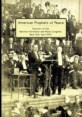 American Prophets of Peace: Souvenir of the National Arbitration and Peace Congress, New York, April 1907 by Congress, National Arbitration and Peace