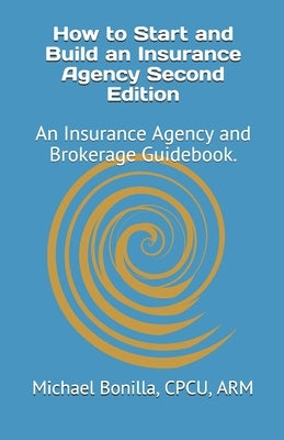 How to Start and Build an Insurance Agency. Edition 2: An Insurance Agency and Brokerage Guidebook. by Bonilla, Michael