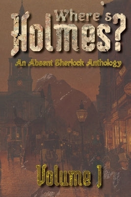Where's Holmes? Volume I: An Absent Sherlock Anthology by Phillips, Tc