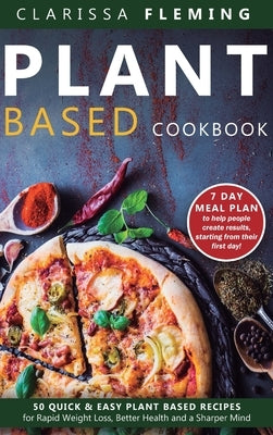 Plant Based Cookbook: 50 Quick & Easy Plant Based Recipes for Rapid Weight Loss, Better Health and a Sharper Mind (7 Day Meal Plan to help people crea by Fleming, Clarissa