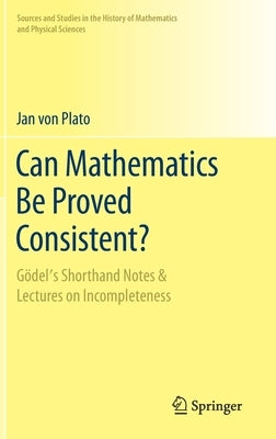 Can Mathematics Be Proved Consistent?: Gödel's Shorthand Notes & Lectures on Incompleteness by Von Plato, Jan