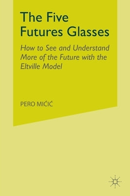 The Five Futures Glasses: How to See and Understand More of the Future with the Eltville Model by MICIC, P.