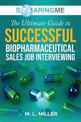 SoaringME The Ultimate Guide to Successful Biopharmaceutical Sales Job Interviewing by Miller, M. L.