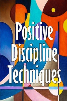 Positive Discipline Techniques: Developing Strong Relationships and Self-Discipline in Children by Barrow, Andru