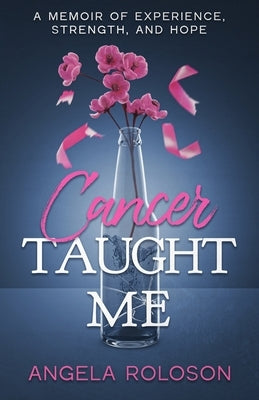 Cancer Taught Me: A Memoir of Experience, Strength, and Hope by Roloson, Angela