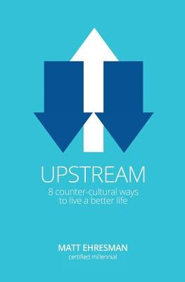 Upstream: Eight Counter-Cultural Ways to Live a Better Life by Ehresman, Matt