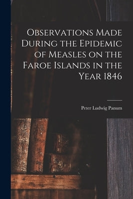 Observations Made During the Epidemic of Measles on the Faroe Islands in the Year 1846 by Panum, Peter Ludwig