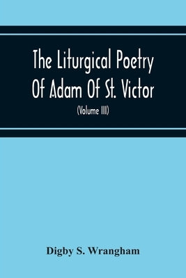 The Liturgical Poetry Of Adam Of St. Victor; From The Text Of Gauthier. With Translations In The Original Meters And Short Explanatory Notes (Volume I by S. Wrangham, Digby