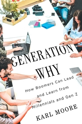 Generation Why: How Boomers Can Lead and Learn from Millennials and Gen Z by Moore, Karl