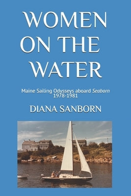 Women on the Water: Maine Sailing Odysseys aboard Seaborn 1978-1981 by Sanborn, Diana