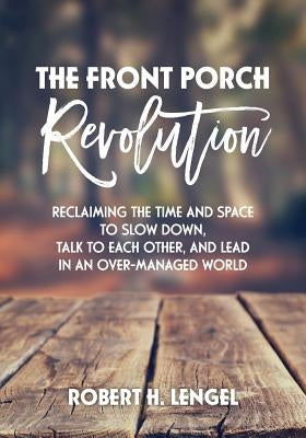 The Front Porch Revolution: Reclaiming the Time and Space to Slow Down, Talk to Each Other and Lead in an Over-Managed World by Lengel, Robert H.