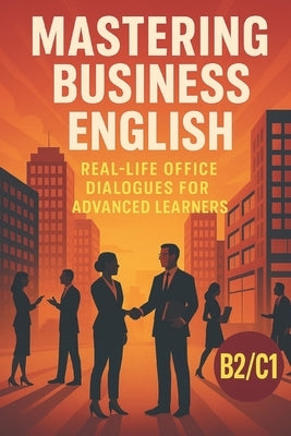 Mastering Business English: Real-Life Office Dialogues for Advanced Learners: Improve Your Workplace Communication Skills with Engaging B2/C1 Stories by Snow, Elizabeth