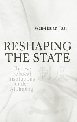 Reshaping the State: Chinese Political Institutions under Xi Jinping by Tsai, Wen-Hsuan