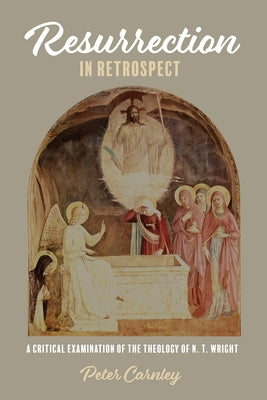 Resurrection in Retrospect: A Critical Examination of the Theology of N. T. Wright by Carnley, Peter