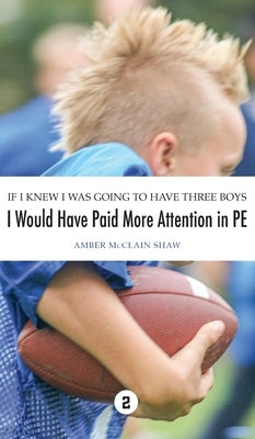 If I Knew I Was Going to Have Three Boys, I Would Have Paid More Attention in PE by Shaw, Amber McClain