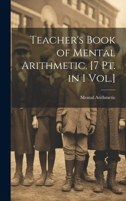 Teacher's Book of Mental Arithmetic. [7 Pt. in 1 Vol.] by Arithmetic, Mental