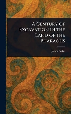 A Century of Excavation in the Land of the Pharaohs by Baikie, James