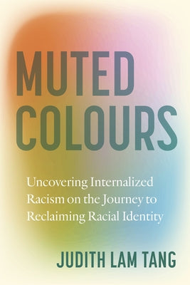 Muted Colours: Uncovering Internalized Racism on the Journey to Reclaiming Racial Identity by Lam Tang, Judith