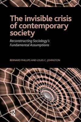 Invisible Crisis of Contemporary Society: Reconstructing Sociology's Fundamental Assumptions by Phillips, Bernard S.