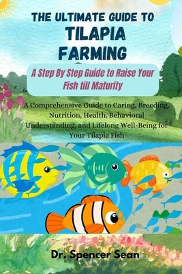 The Ultimate Guide to Tilapia Farming: A Step By Step Guide to Raise Your Fish till Maturity: A Comprehensive Guide to Caring, Breeding, Nutrition, He by Sean, Spencer