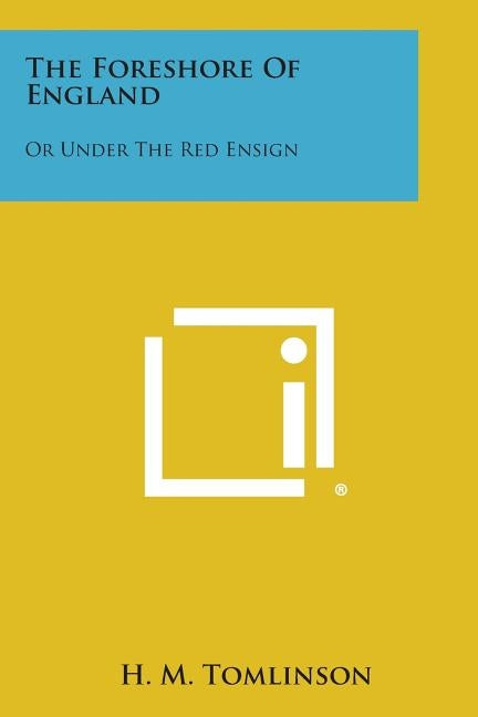 The Foreshore of England: Or Under the Red Ensign by Tomlinson, H. M.