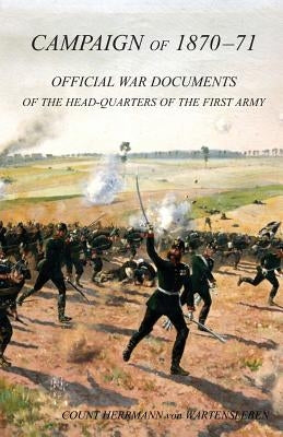 CAMPAIGN OF 1870-1871Operations of The First Army under General von Manteuffel, Comprising the Period from the Capitulation of Metz to the Fall of Per by Hermann Von Wartensleben, Count