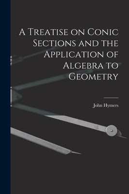 A Treatise on Conic Sections and the Application of Algebra to Geometry by Hymers, John