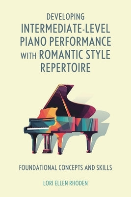 Developing Intermediate-Level Piano Performance with Romantic Style Repertoire: Foundational Concepts and Skills by Rhoden, Lori Ellen