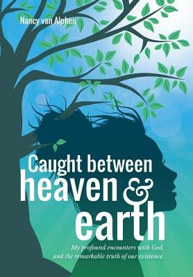 Caught Between Heaven & Earth: My Profound Encounters with God, and the Remarkable Truth of Our Existence. by Alphen, Nancy Van