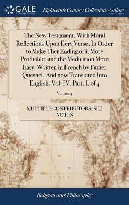 The New Testament, With Moral Reflections Upon Eery Verse, In Order to Make Ther Eading of it More Profitable, and the Meditation More Easy. Written i by Multiple Contributors