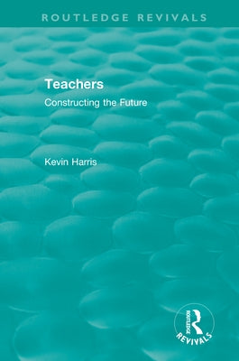 Routledge Revivals: Teachers (1994): Constructing the Future by Harris, Kevin