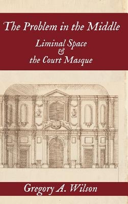 Problem in the Middle:: Liminal Space and the Court Masque by Wilson, Gregory A.