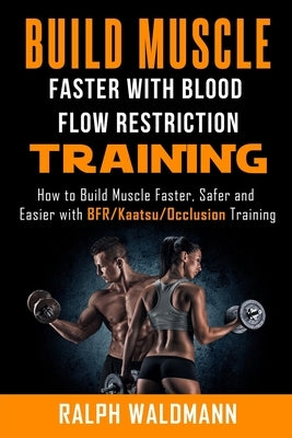BLOOD FLOW RESTRICTION TRAINING (BFR) - Build Muscle Fast/Safe: The Complete Practical Guide on Blood Flow Restriction/BFR/Kaatsu/Occlusion Training a by Waldmann, Ralph