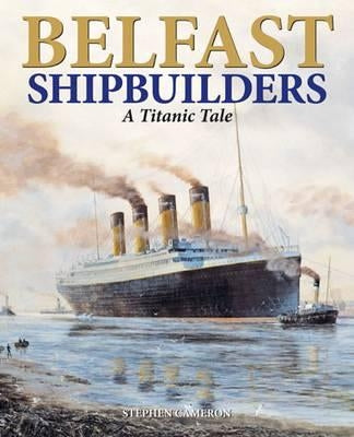 Belfast Shipbuilders: A Titanic Tale by Cameron, Stephen