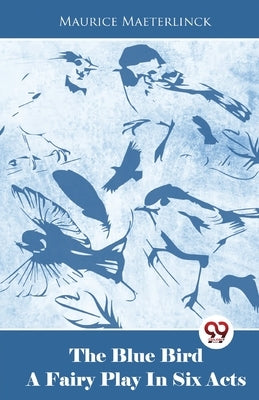 The Blue Bird A Fairy Play In Six Acts by Maeterlinck, Maurice