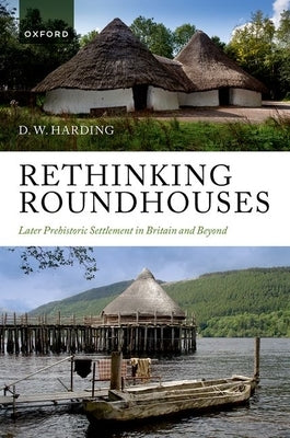 Rethinking Roundhouses: Later Prehistoric Settlement in Britain and Beyond by Harding, D. W.