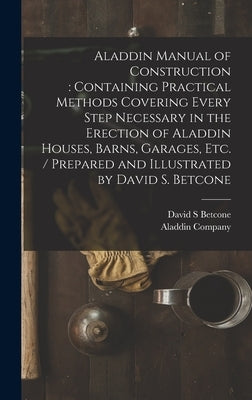 Aladdin Manual of Construction: containing Practical Methods Covering Every Step Necessary in the Erection of Aladdin Houses, Barns, Garages, Etc. / p by Betcone, David S.