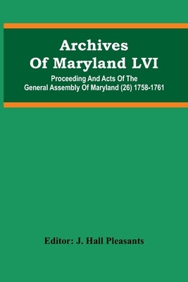 Archives Of Maryland LVI; Proceeding And Acts Of The General Assembly Of Maryland (26) 1758-1761 by Hall Pleasants, J.